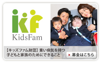 【キッズファム財団】重い病気を持つ子どもと家族のためにできること 期間：2019/07/01〜2050/03/31