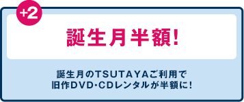 誕生月半額！誕生月のTSUTAYAご利用で 旧作DVD・CDレンタルが半額に！