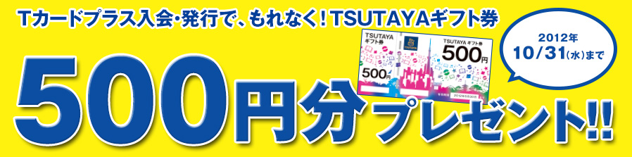 Tカードプラス入会・発行で、もれなく！TSUTAYAギフト券  500円分プレゼント!! 2012年 10/31（水）まで