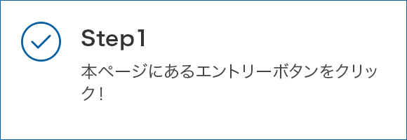 STEP1 本ページにあるエントリーボタンをクリック！