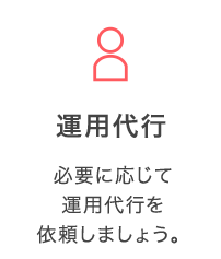 運用代行：必要に応じて運用代行を依頼しましょう。