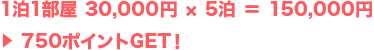 1泊1部屋 30,000円 × 5泊 = 150,000円 > 750ポイントGET!