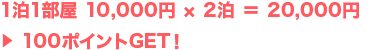 1泊1部屋 10,000円 × 2泊 = 20,000円 > 100ポイントGET!