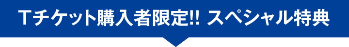 Tチケット購入者限定!! スペシャル特典