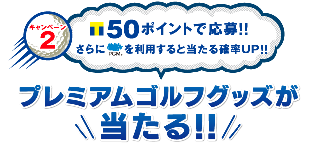 キャンペーン2 50ポイントで応募！！さらにPGMを利用すると当たる確率UP！！プレミアムゴルフグッズが当たる！！