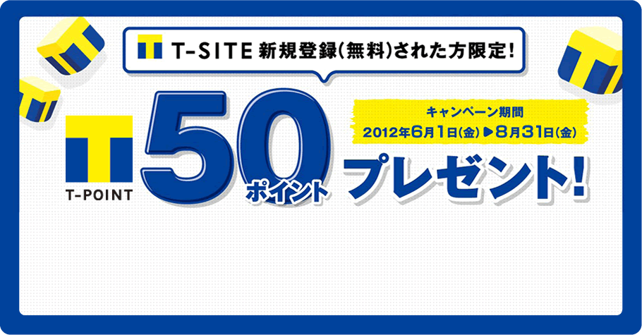 T-SITE 新規登録(無料)された方限定!　T-POINT 50ポイントプレゼント! キャンペーン期間：2012年6月1日（金）～8月31日（金）