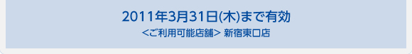 2011年3月31日(木)まで有効＜ご利用可能店舗＞ 新宿東口店