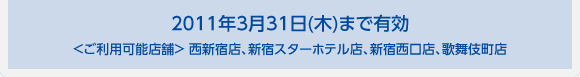 2011年3月31日(木)まで有効＜ご利用可能店舗＞ 西新宿店、新宿スターホテル店、新宿西口店、歌舞伎町店