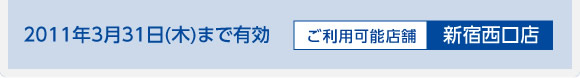 2011年3月31日(木)まで有効 ご利用可能店舗：新宿西口店