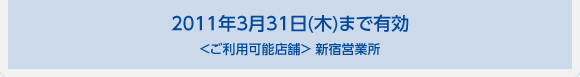 2011年3月31日(木)まで有効 ＜ご利用可能店舗＞ 新宿営業所