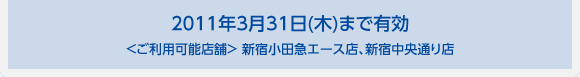 2011年3月31日(木)まで有効 ＜ご利用可能店舗＞ 新宿小田急エース店、新宿中央通り店