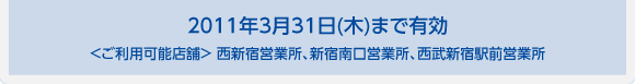 2011年3月31日(木)まで有効 ＜ご利用可能店舗＞ 西新宿営業所、新宿南口営業所、西武新宿駅前営業所