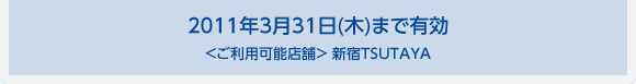 2011年3月31日(木)まで有効 ＜ご利用可能店舗＞ 新宿TSUTAYA