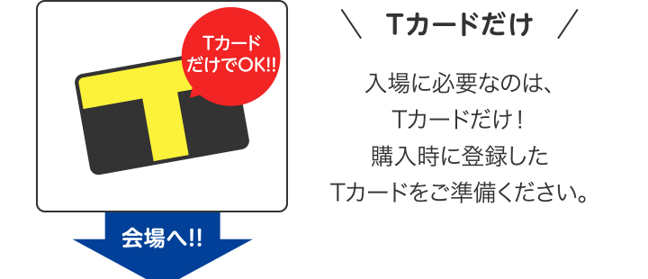 Ｔカードだけ 入場に必要なのは、Tカードだけ！購入時に登録したTカードをご準備ください。