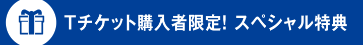 Tチケット購入者限定！ スペシャル特典