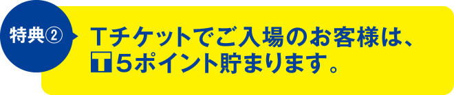 特典②Tチケットでご入場のお客様は、Ｔポイントポイント貯まります。
