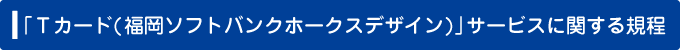 「Tカード（福岡ソフトバンクホークスデザイン）」サービスに関する規程 