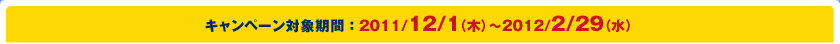 2011/12/1(木)〜2012/2/29(水) 2011/12/1(木)〜2012/2/29(水)