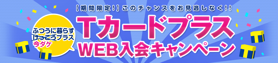【期間限定!】このチャンスをお見逃しなく!! ふつうに暮らす今だけプラス Tカードプラス WEB入会キャンペーン 【期間限定!】このチャンスをお見逃しなく!! ふつうに暮らす今だけプラス Tカードプラス WEB入会キャンペーン