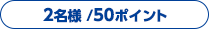 2名様 /50ポイント