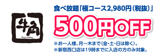 食べ放題「極コース2,980円（税抜）」 500円OFF ※お一人様、月～木まで（金・土・日は除く）。※新宿西口店は19時までに入店の方のみ対象。