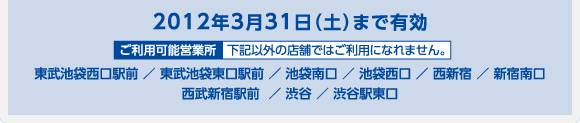 2012年3月31日（土）まで有効 東武池袋西口駅前 ／ 東武池袋東口駅前 ／ 池袋南口 ／ 池袋西口 ／ 西新宿 ／ 新宿南口
西武新宿駅前  ／ 渋谷営業所 ／ 渋谷駅東口営業所