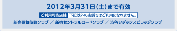 2012年3月31日（土）まで有効 新宿歌舞伎町クラブ ／ 新宿セントラルロードクラブ ／ 渋谷シダックスビレッジクラブ 
