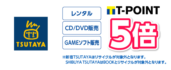 レンタル／CD/DVD販売／GAME販売 Tポイント5倍 ※新宿TSUTAYAはリサイクルが対象外となります。　SHIBUYATSUTAYAはBOOKとリサイクルが対象外となります。